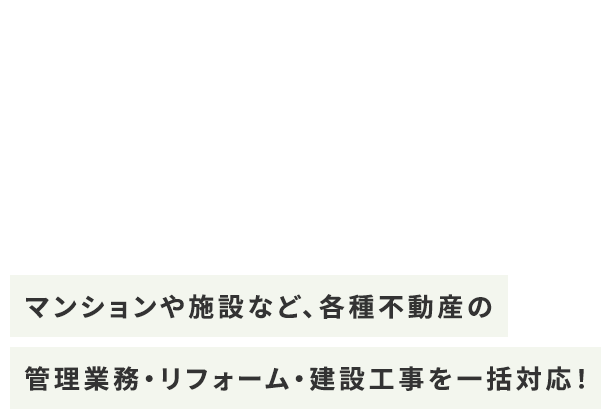 マンションや施設など、各種不動産のリフォーム・管理業務・建設工事を一括対応！